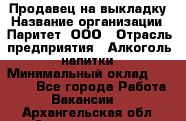 Продавец на выкладку › Название организации ­ Паритет, ООО › Отрасль предприятия ­ Алкоголь, напитки › Минимальный оклад ­ 28 000 - Все города Работа » Вакансии   . Архангельская обл.,Северодвинск г.